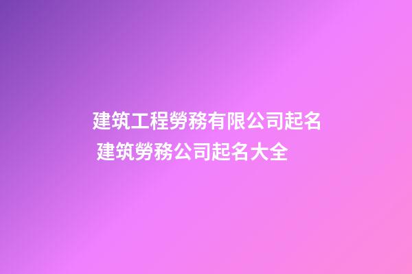 建筑工程勞務有限公司起名 建筑勞務公司起名大全-第1張-公司起名-玄機派